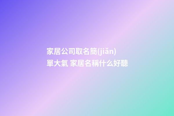 家居公司取名簡(jiǎn)單大氣 家居名稱什么好聽-第1張-公司起名-玄機(jī)派